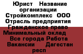 Юрист › Название организации ­ Стройкомплекс, ООО › Отрасль предприятия ­ Гражданское право › Минимальный оклад ­ 1 - Все города Работа » Вакансии   . Дагестан респ.